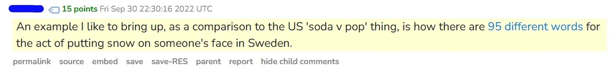 Reddit comment: 'An example I like to bring up, as a comparison to the US soda v pop thing, is how there are 95 different words for the act of putting snow on someone's face in Sweden.'