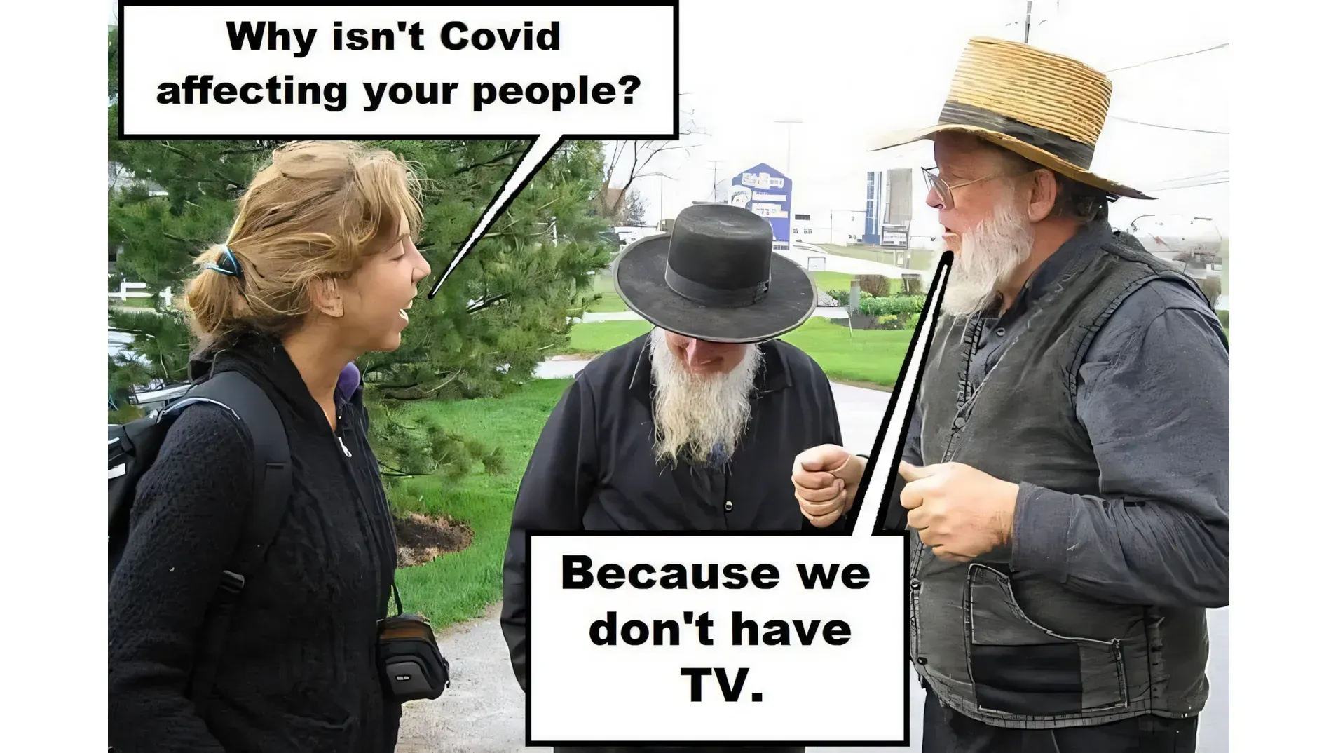 Meme showing a reporter asking Amish men 'Why isn't Covid affecting your people?' and one replying 'Because we don't have TV.'