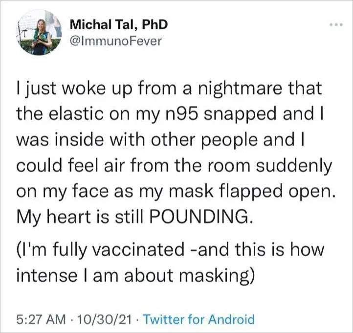Tweet from Michal Tal PhD describing a nightmare about N95 elastic snapping, heart still pounding - I'm fully vaccinated and this is how intense I am about masking (Oct 30 2021)