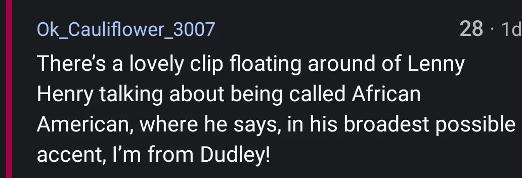 Reddit comment from Ok_Cauliflower_3007 (1d): "There's a lovely clip floating around of Lenny Henry talking about being called African American, where he says, in his broadest possible accent, I'm from Dudley!"