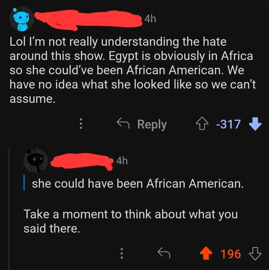 Reddit comment thread. First commenter (username redacted, 4h, -317 votes): "Lol I'm not really understanding the hate around this show. Egypt is obviously in Africa so she could've been African American. We have no idea what she looked like so we can't assume." Reply (username redacted, 4h) quoting "she could have been African American." then: "Take a moment to think about what you said there."