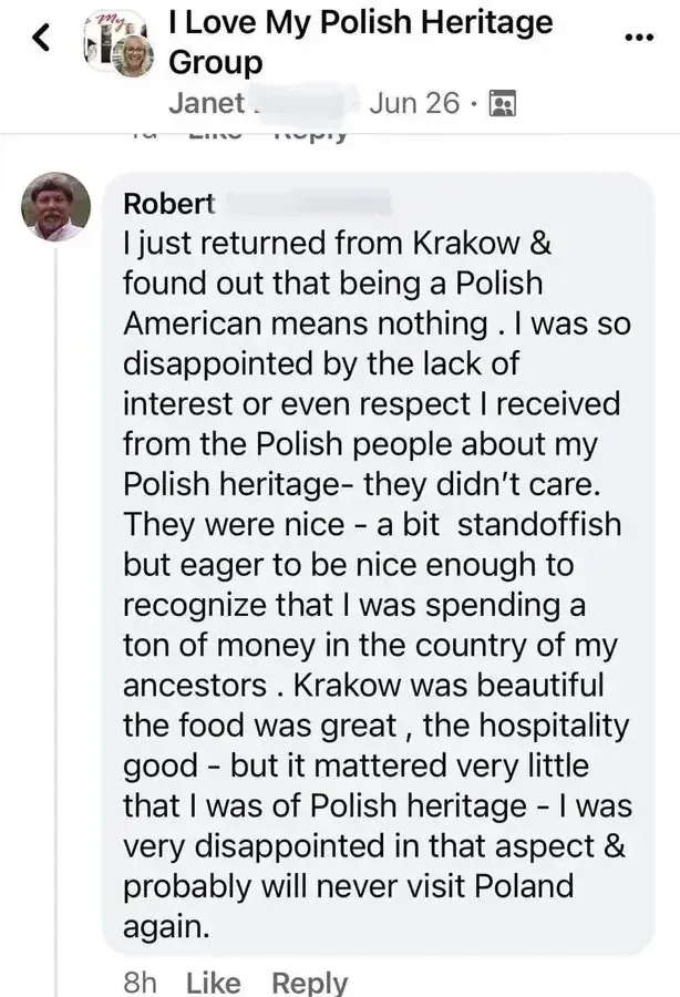 Facebook post in "I Love My Polish Heritage Group" by Janet (Jun 26). Comment from Robert (8h): "I just returned from Krakow & found out that being a Polish American means nothing. I was so disappointed by the lack of interest or even respect I received from the Polish people about my Polish heritage- they didn't care. They were nice - a bit standoffish but eager to be nice enough to recognize that I was spending a ton of money in the country of my ancestors. Krakow was beautiful the food was great, the hospitality good - but it mattered very little that I was of Polish heritage - I was very disappointed in that aspect & probably will never visit Poland again."