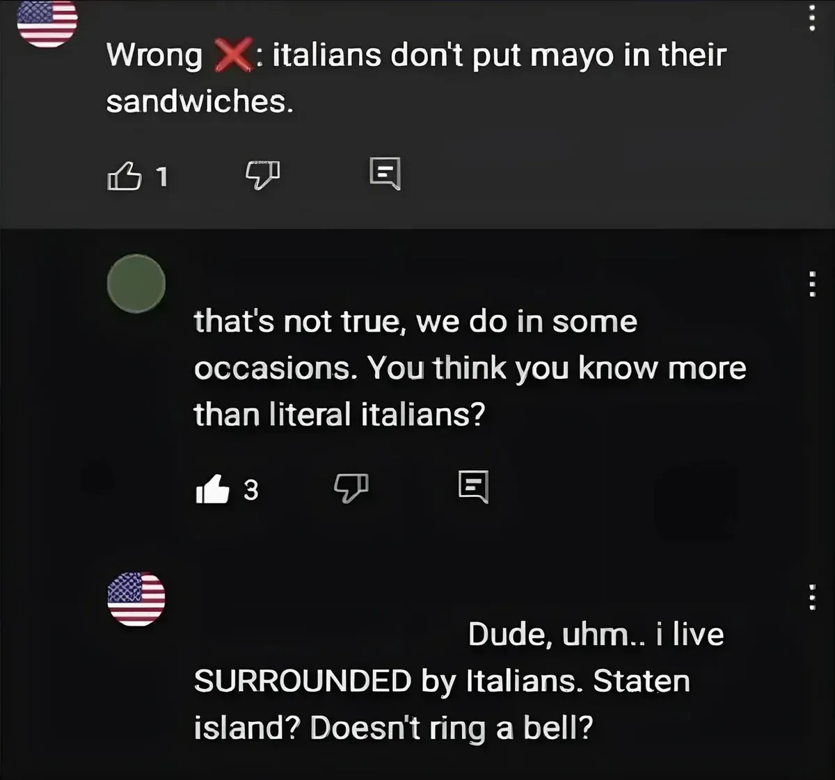 YouTube comment thread. First comment (US flag avatar): "Wrong: italians don't put mayo in their sandwiches." Reply: "that's not true, we do in some occasions. You think you know more than literal italians?" Reply (US flag avatar): "Dude, uhm.. i live SURROUNDED by Italians. Staten island? Doesn't ring a bell?"