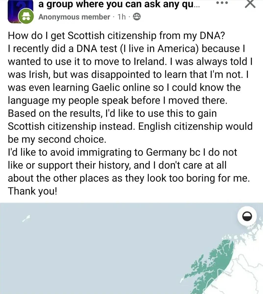Facebook group post ("a group where you can ask any qu...") by Anonymous member (1h). Text: "How do I get Scottish citizenship from my DNA? I recently did a DNA test (I live in America) because I wanted to use it to move to Ireland. I was always told I was Irish, but was disappointed to learn that I'm not. I was even learning Gaelic online so I could know the language my people speak before I moved there. Based on the results, I'd like to use this to gain Scottish citizenship instead. English citizenship would be my second choice. I'd like to avoid immigrating to Germany bc I do not like or support their history, and I don't care at all about the other places as they look too boring for me. Thank you!" with partial DNA results map showing Scotland/Norway region