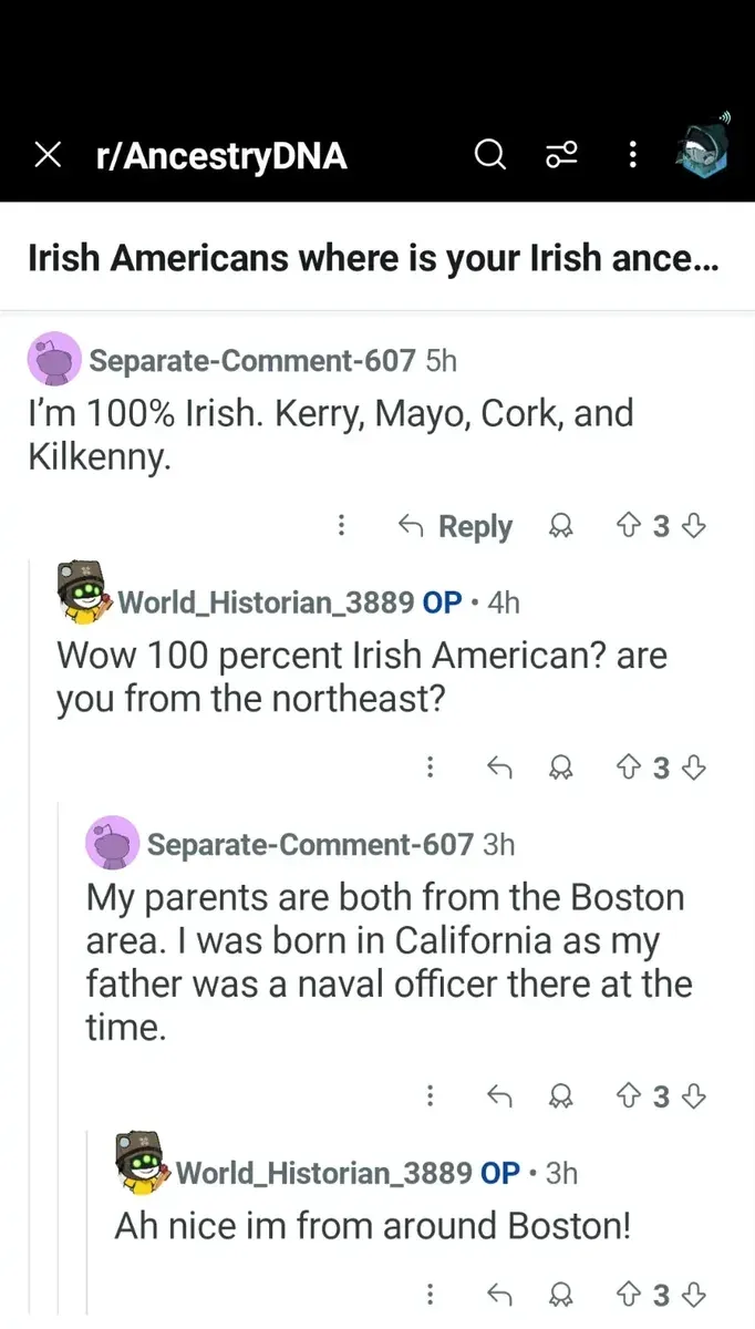 Reddit post from r/AncestryDNA. Title: "Irish Americans where is your Irish ance..." Separate-Comment-607 (5h): "I'm 100% Irish. Kerry, Mayo, Cork, and Kilkenny." World_Historian_3889 OP (4h): "Wow 100 percent Irish American? are you from the northeast?" Separate-Comment-607 (3h): "My parents are both from the Boston area. I was born in California as my father was a naval officer there at the time." World_Historian_3889 OP (3h): "Ah nice im from around Boston!"