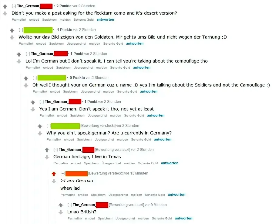 Reddit comment thread in German-language interface (Punkte, antworten, Bewertung versteckt). The_German_ (2 Punkte, vor 2 Stunden): "Didn't you make a post asking for the flecktarn camo and it's desert version?" Reply (-1 Punkte, vor 2 Stunden) in German: "Wollte nur das Bild zeigen von den Soldaten. Mir gehts ums Bild und nicht wegen der Tarnung;D" The_German_ (1 Punkt): "Lol I'm German but I don't speak it. I can tell you're taking about the camouflage tho" Reply (0 Punkte): "Oh well I thought your an German cuz u name :D yes I'm talking about the Soldiers and not the Camouflage :)" The_German_ (1 Punkt): "Yes I am German. Don't speak it tho, not yet at least" Reply: "Why you ain't speak german? Are u currently in Germany?" The_German_: "German heritage, I live in Texas" Reply (vor 13 Minuten): ">I am German whew lad" The_German_ (vor 9 Minuten): "Lmao British?"