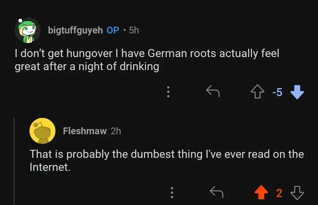 Reddit comment thread. bigtuffguyeh OP (5h, -5 votes): "I don't get hungover I have German roots actually feel great after a night of drinking". Fleshmaw (2h): "That is probably the dumbest thing I've ever read on the Internet."
