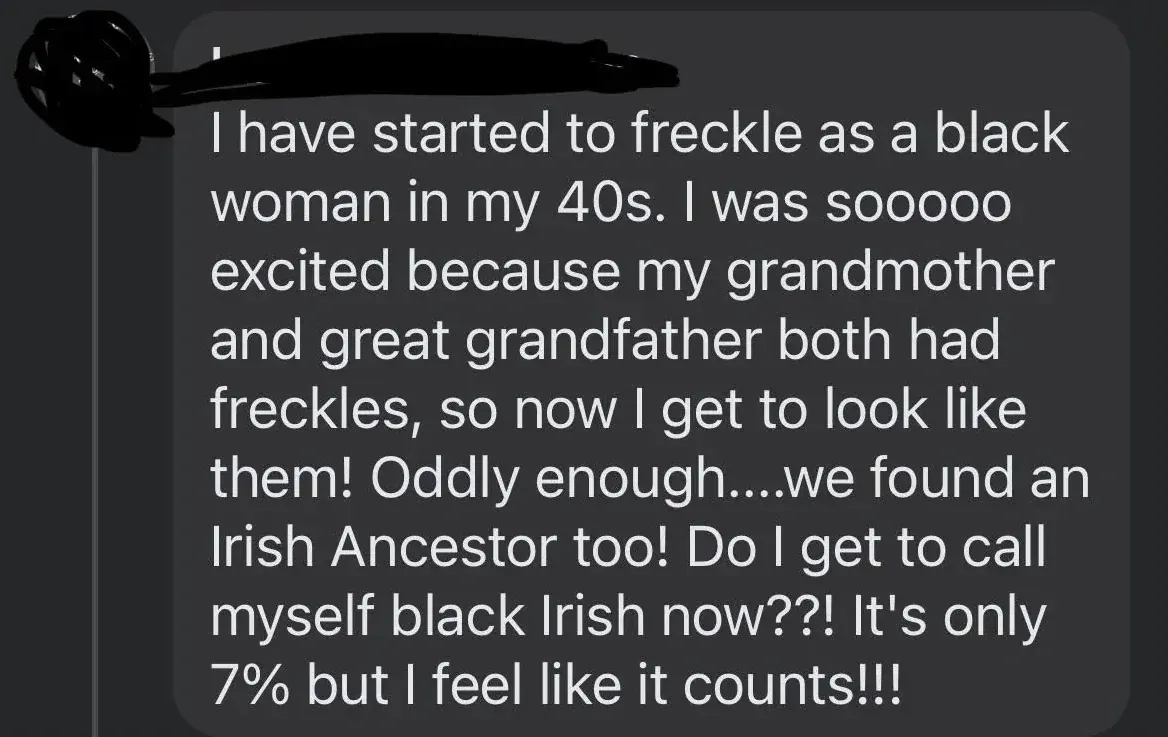 Social media comment (username blacked out). Text: "I have started to freckle as a black woman in my 40s. I was sooooo excited because my grandmother and great grandfather both had freckles, so now I get to look like them! Oddly enough....we found an Irish Ancestor too! Do I get to call myself black Irish now??! It's only 7% but I feel like it counts!!!"