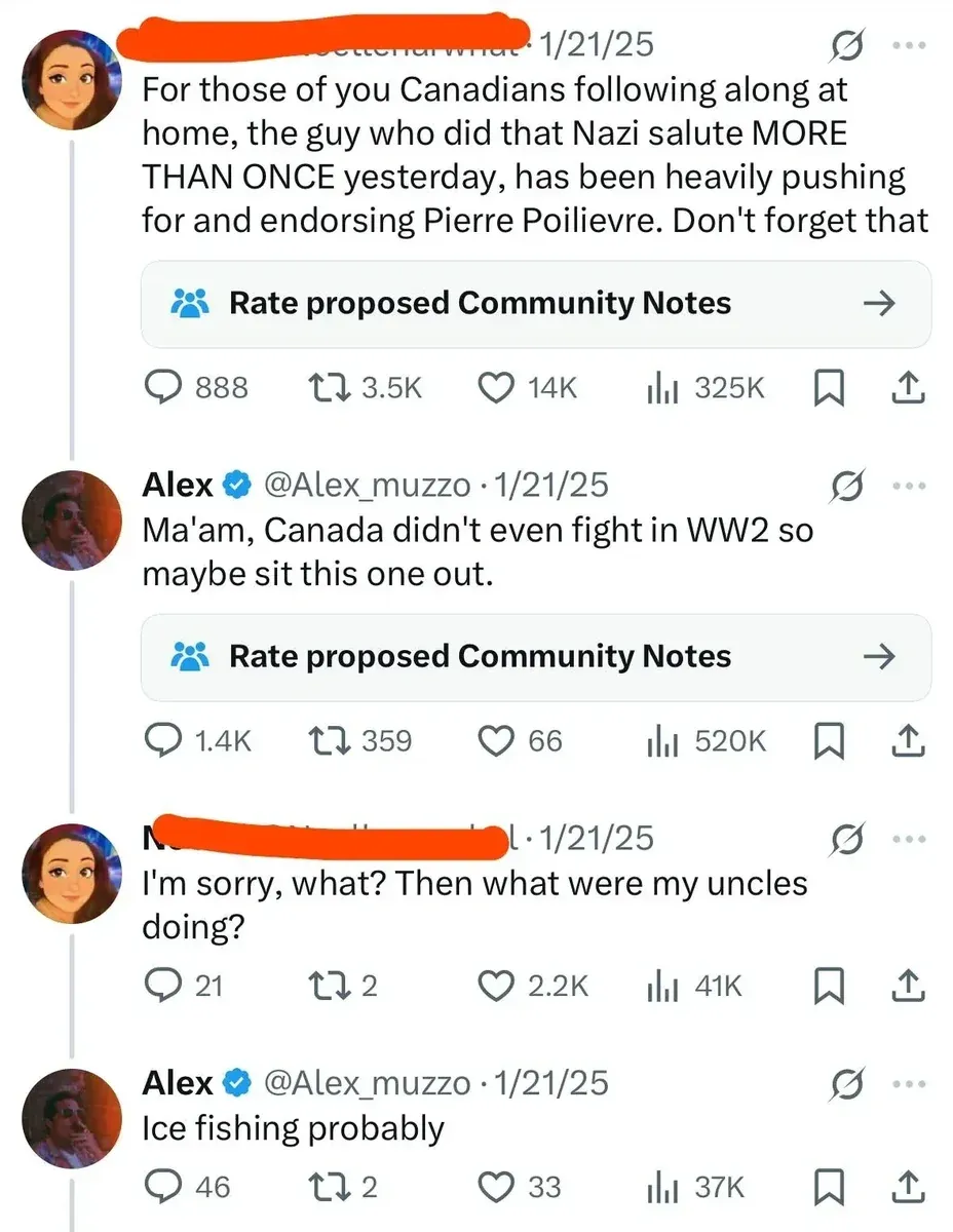 X/Twitter thread. First tweet (username redacted, 1/21/25, "Rate proposed Community Notes" banner): "For those of you Canadians following along at home, the guy who did that Nazi salute MORE THAN ONCE yesterday, has been heavily pushing for and endorsing Pierre Poilievre. Don't forget that" Reply from Alex @Alex_muzzo (verified, 1/21/25, "Rate proposed Community Notes" banner): "Ma'am, Canada didn't even fight in WW2 so maybe sit this one out." Reply (username redacted, 1/21/25): "I'm sorry, what? Then what were my uncles doing?" Alex @Alex_muzzo (1/21/25): "Ice fishing probably"