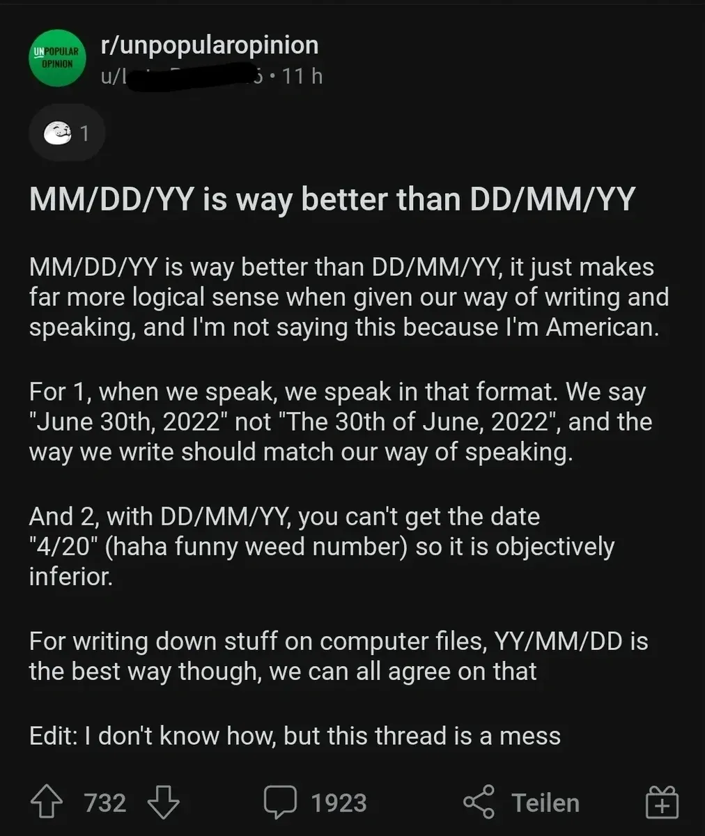 Reddit comment thread. RickTheGray (7h): "Lol what are these other countries date formats? Let's go day month year? Pfffttt. We do month day year because that's the correct order." biIIyshakes (7h): "people always trot this take out there but by this logic, time should be expressed seconds:minutes:hours" RickTheGray (-10 votes, 7h): "No because seconds minutes hours is small medium big. We like to go medium small big. Then convert it to military to go big small medium."