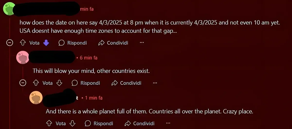Reddit comment thread on red/dark background with Italian-language interface ("Vota", "Rispondi", "Condividi"). First comment (username redacted, min fa, downvoted): "how does the date on here say 4/3/2025 at 8 pm when it is currently 4/3/2025 and not even 10 am yet. USA doesnt have enough time zones to account for that gap..." Reply (username redacted, 6 min fa): "This will blow your mind, other countries exist." Reply (username redacted, 1 min fa): "And there is a whole planet full of them. Countries all over the planet. Crazy place."