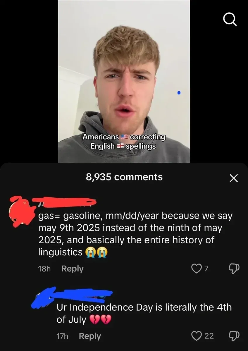 TikTok screenshot. Video showing young man with blond hair in grey hoodie, confused expression. Caption on video: "Americans correcting English spellings" with US and UK flag emojis. section below. First comment (username redacted, 18h): "gas= gasoline, mm/dd/year because we say may 9th 2025 instead of the ninth of may 2025, and basically the entire history of linguistics" with crying emojis. Second comment (username redacted, 17h): "Ur Independence Day is literally the 4th of July" with broken heart emojis