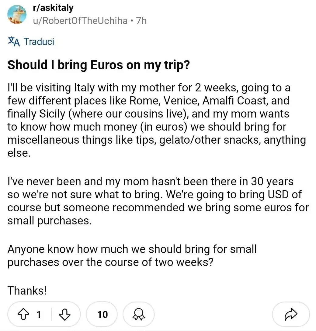 Reddit post from r/askitaly by u/RobertOfTheUchiha (7h). Italian-language interface ("Traduci" button). Title: "Should I bring Euros on my trip?" Text: "I'll be visiting Italy with my mother for 2 weeks, going to a few different places like Rome, Venice, Amalfi Coast, and finally Sicily (where our cousins live), and my mom wants to know how much money (in euros) we should bring for miscellaneous things like tips, gelato/other snacks, anything else. I've never been and my mom hasn't been there in 30 years so we're not sure what to bring. We're going to bring USD of course but someone recommended we bring some euros for small purchases. Anyone know how much we should bring for small purchases over the course of two weeks? Thanks!"