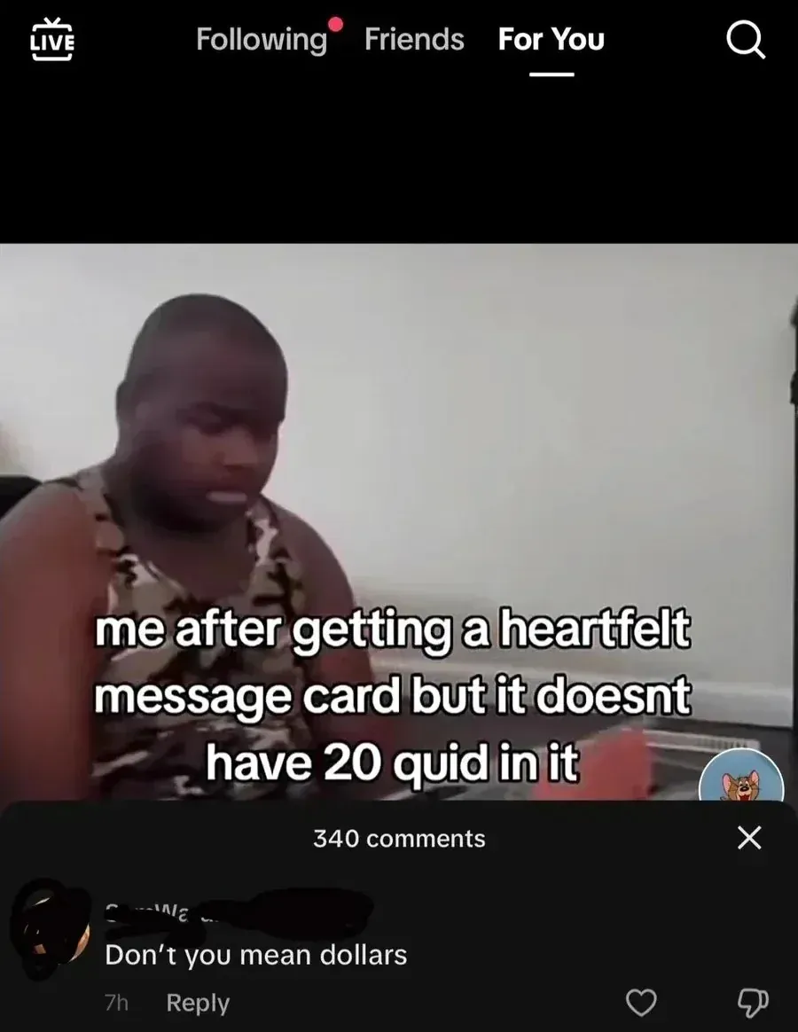 TikTok screenshot (For You tab, LIVE, Following, Friends navigation). Video showing a man in camo tank top looking disappointed, with caption text: "me after getting a heartfelt message card but it doesnt have 20 quid in it". Comment below (username redacted, 7h): "Don't you mean dollars"