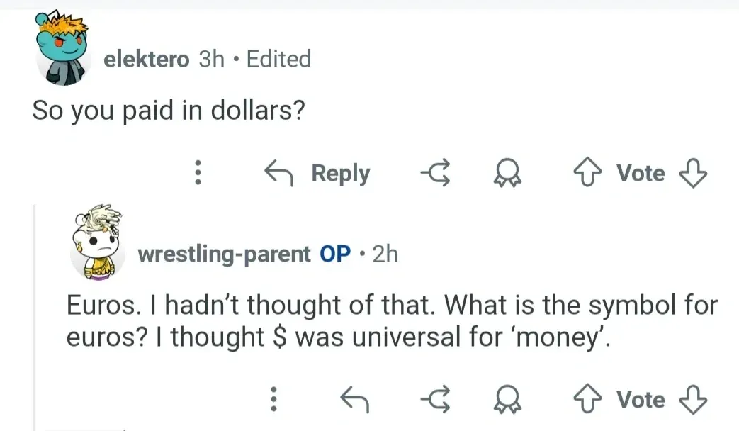 Reddit comment thread. elektero (3h, Edited): "So you paid in dollars?" Reply, Vote buttons. wrestling-parent OP (2h): "Euros. I hadn't thought of that. What is the symbol for euros? I thought $ was universal for 'money'."