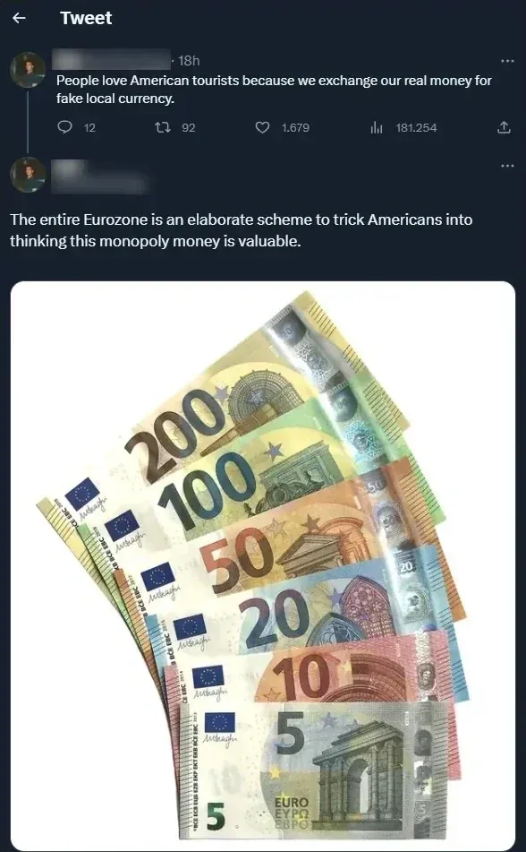 Twitter thread. First tweet (username redacted, 18h): "People love American tourists because we exchange our real money for fake local currency." Reply (username redacted): "The entire Eurozone is an elaborate scheme to trick Americans into thinking this monopoly money is valuable." with photo of fanned-out euro banknotes (5, 10, 20, 50, 100, 200 euro notes)