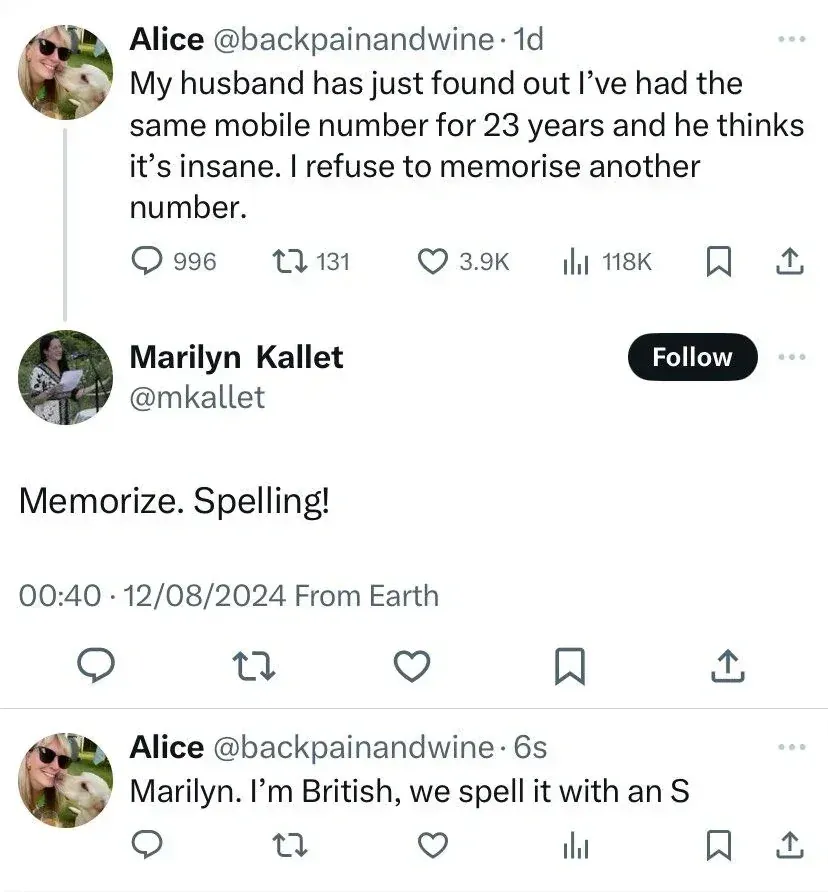 X/Twitter thread. Alice @backpainandwine (1d): "My husband has just found out I've had the same mobile number for 23 years and he thinks it's insane. I refuse to memorise another number." Reply from Marilyn Kallet @mkallet (Follow button, 00:40, 12/08/2024 From Earth): "Memorize. Spelling!" Reply from Alice @backpainandwine (6s): "Marilyn. I'm British, we spell it with an S"
