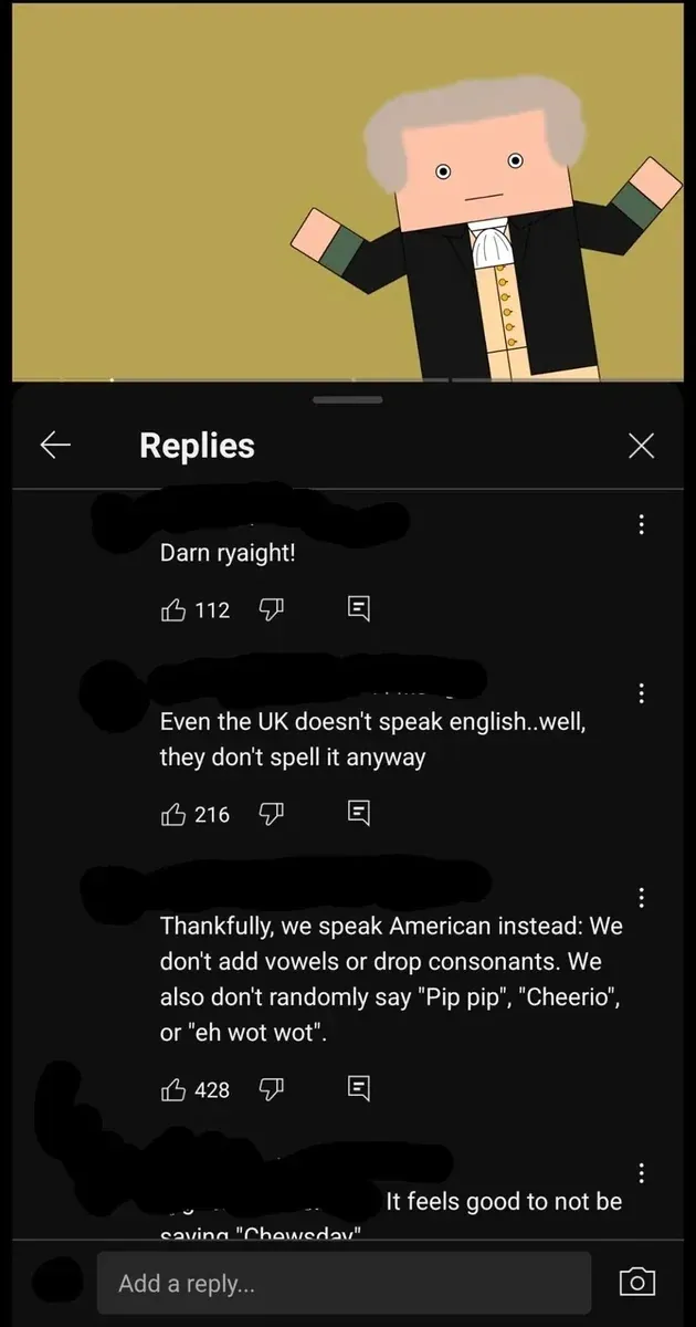 YouTube comment thread with blocky Minecraft-style George Washington character at top. Replies section. First comment (username redacted): "Darn ryaight!" Second (username redacted): "Even the UK doesn't speak english..well, they don't spell it anyway" Third (username redacted): "Thankfully, we speak American instead: We don't add vowels or drop consonants. We also don't randomly say 'Pip pip', 'Cheerio', or 'eh wot wot'." Fourth (partially visible, username redacted): "It feels good to not be saying 'Chewsday'" (truncated). Add a reply box at bottom