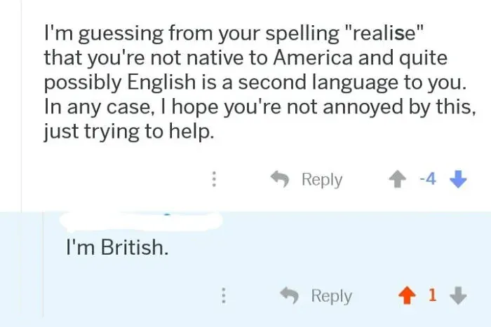 Reddit comment thread. First comment (username redacted, -4 votes): "I'm guessing from your spelling 'realise' that you're not native to America and quite possibly English is a second language to you. In any case, I hope you're not annoyed by this, just trying to help." Reply (username redacted): "I'm British."