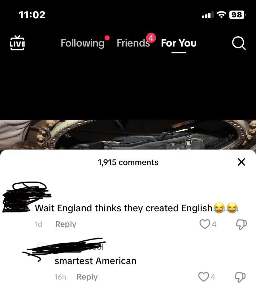 TikTok screenshot (11:02, iPhone, For You tab). Video showing dark close-up image. First comment (username redacted, 1d): "Wait England thinks they created English" with laughing-crying emojis. Reply (username redacted, 16h): "smartest American"