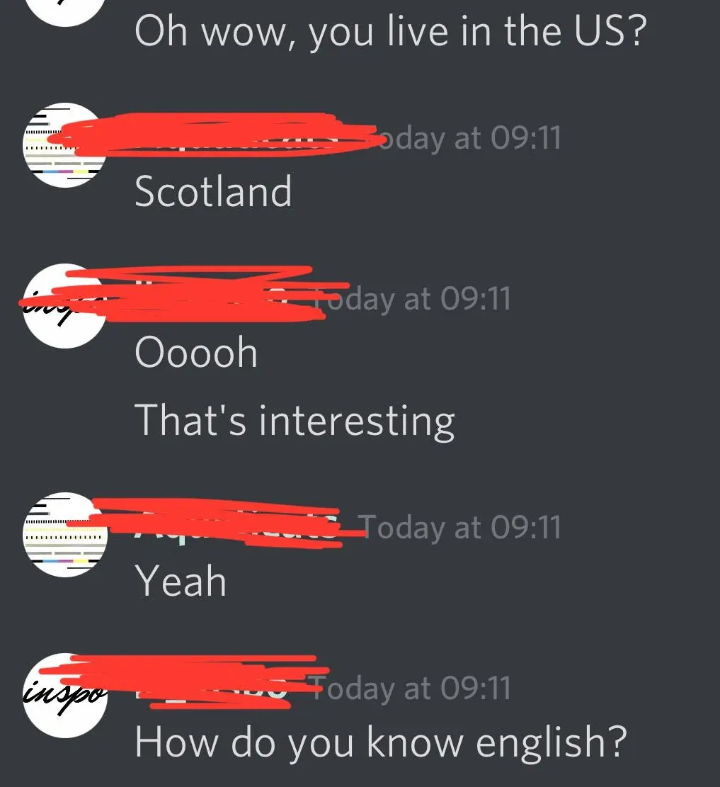 Discord chat. Multiple messages, all username redacted. First message (partially visible at top): "Oh wow, you live in the US?" Reply (Today at 09:11): "Scotland" Reply (Today at 09:11): "Ooooh" "That's interesting" Reply (Today at 09:11): "Yeah" Reply (Today at 09:11): "How do you know english?"