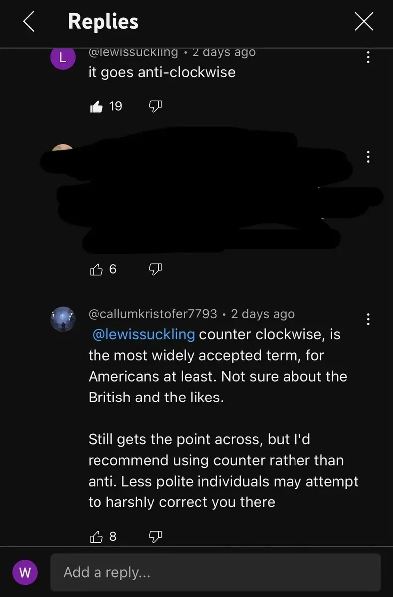 YouTube comment thread. Replies section. @lewissuckling (purple 2 days ago): "it goes anti-clockwise". Second comment (username redacted). @callumkristofer7793 (dark silhouette avatar, 2 days ago): "@lewissuckling counter clockwise, is the most widely accepted term, for Americans at least. Not sure about the British and the likes. Still gets the point across, but I'd recommend using counter rather than anti. Less polite individuals may attempt to harshly correct you there". "Add a reply..." box at bottom