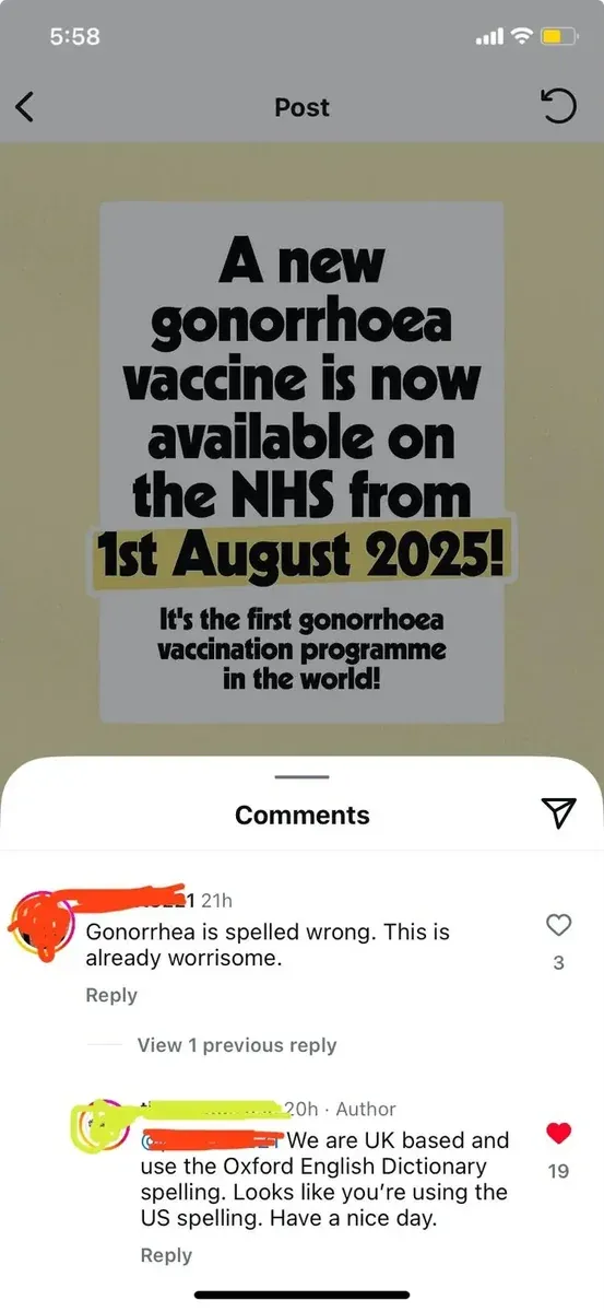 Instagram post on mobile. NHS announcement graphic on olive/tan background with bold black text: "A new gonorrhoea vaccine is now available on the NHS from 1st August 2025! It's the first gonorrhoea vaccination programme in the world!" Comments: First (username redacted, 21h): "Gonorrhea is spelled wrong. This is already worrisome." Author reply (20h, red heart): "We are UK based and use the Oxford English Dictionary spelling. Looks like you're using the US spelling. Have a nice day."