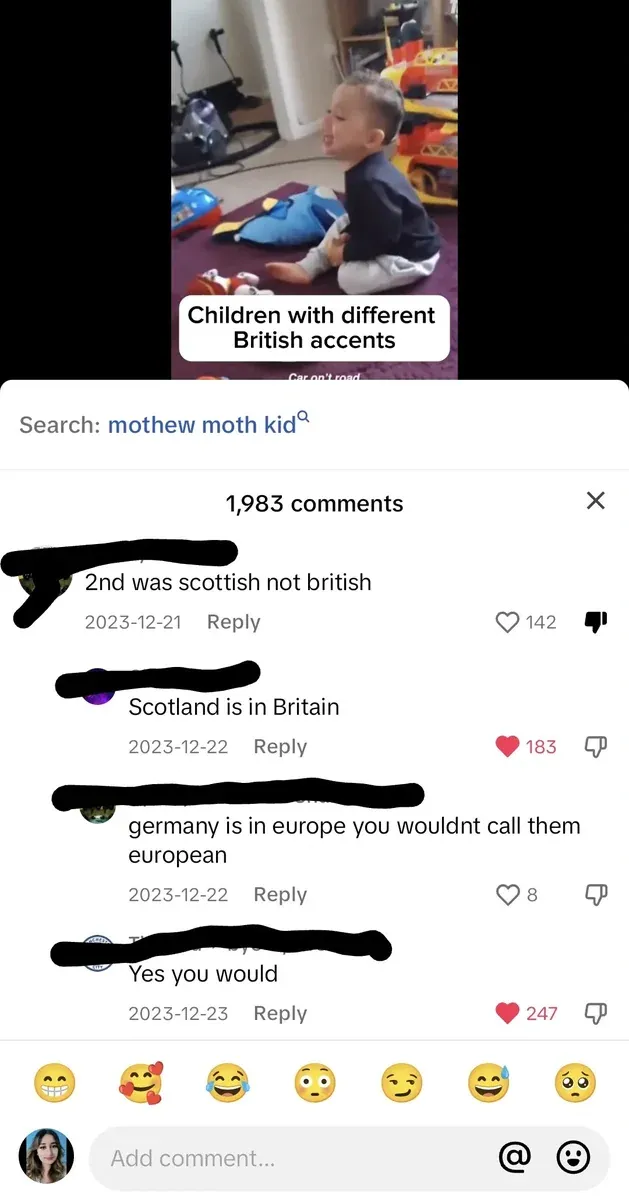 TikTok/social media post. Video thumbnail showing young child sitting on floor with toys, caption "Children with different British accents". Search bar: "mothew moth kid". Comment thread: First (username redacted, 2023-12-21): "2nd was scottish not british" Reply (username redacted, 2023-12-22, red heart): "Scotland is in Britain" Reply (username redacted, 2023-12-22): "germany is in europe you wouldnt call them european" Reply (username redacted, 2023-12-23, red heart): "Yes you would". Emoji reaction bar at bottom