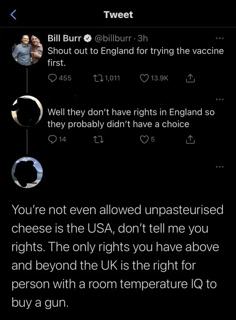 X/Twitter thread. "Tweet" header. Bill Burr (verified) @billburr (3h): "Shout out to England for trying the vaccine first." Reply: "Well they don't have rights in England so they probably didn't have a choice" Reply: "You're not even allowed unpasteurised cheese is the USA, don't tell me you rights. The only rights you have above and beyond the UK is the right for person with a room temperature IQ to buy a gun."