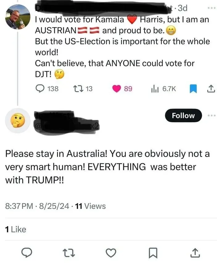 X/Twitter thread. First tweet (username redacted, 3d): "I would vote for Kamala Harris, but I am an AUSTRIAN and proud to be. But the US-Election is important for the whole world! Can't believe, that ANYONE could vote for DJT!" with Austrian flag emojis. Reply (thinking face avatar, 8:37 PM, 8/25/24): "Please stay in Australia! You are obviously not a very smart human! EVERYTHING was better with TRUMP!!" (confusing Austrian for Australian)