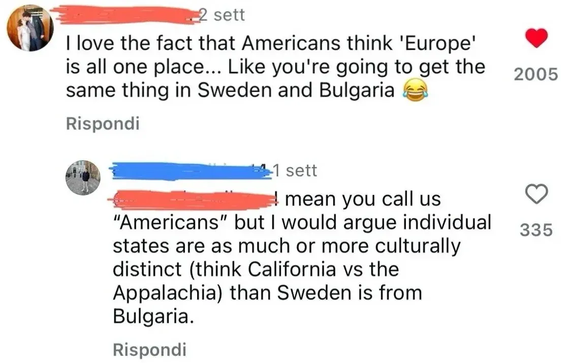 Instagram comment thread with Italian-language interface ("Rispondi", "sett" timestamps). First comment (username redacted, 2 sett, red heart): "I love the fact that Americans think 'Europe' is all one place... Like you're going to get the same thing in Sweden and Bulgaria" with laughing emoji. Reply (username redacted, 1 sett): "I mean you call us "Americans" but I would argue individual states are as much or more culturally distinct (think California vs the Appalachia) than Sweden is from Bulgaria."
