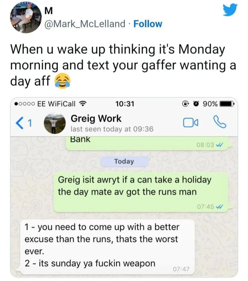 Twitter post by M @Mark_McLelland (Follow button). Text: "When u wake up thinking it's Monday morning and text your gaffer wanting a day aff" with laughing emoji. WhatsApp screenshot showing conversation with "Greig Work" (EE WiFiCall, 10:31). Sent: "Greig isit awryt if a can take a holiday the day mate av got the runs man". Reply: "1 - you need to come up with a better excuse than the runs, thats the worst ever. 2 - its sunday ya fuckin weapon"