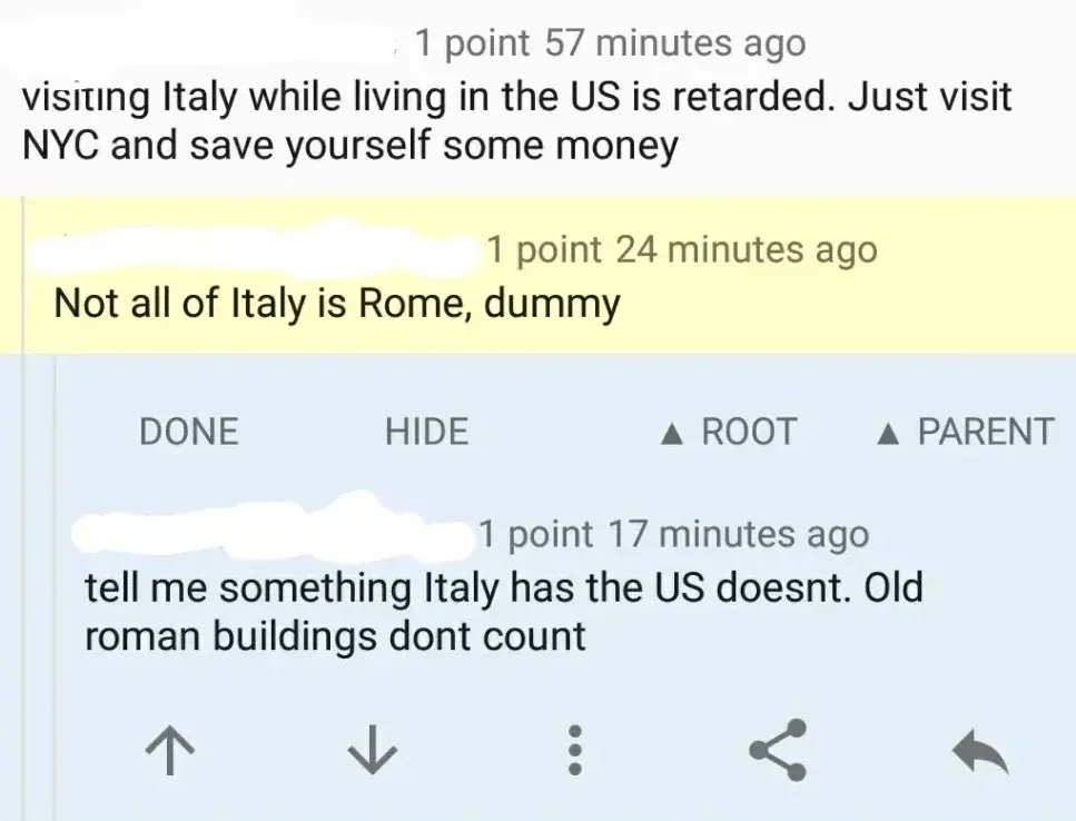 Reddit comment thread (mobile app). First comment (57 minutes ago): "visiting Italy while living in the US is retarded. Just visit NYC and save yourself some money" Reply (highlighted in yellow, 24 minutes ago): "Not all of Italy is Rome, dummy" with DONE, HIDE, ROOT, PARENT buttons. Reply (17 minutes ago): "tell me something Italy has the US doesnt. Old roman buildings dont count"
