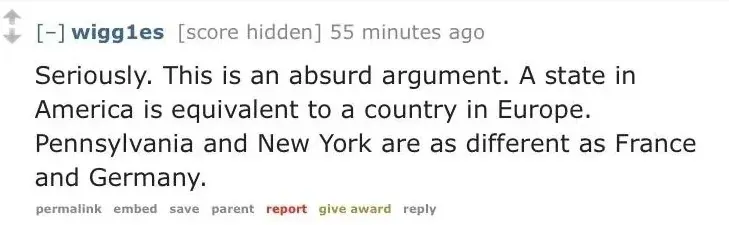 Reddit comment (old Reddit style). wigg1es (score hidden, 55 minutes ago): "Seriously. This is an absurd argument. A state in America is equivalent to a country in Europe. Pennsylvania and New York are as different as France and Germany." permalink, embed, save, parent, report, give award