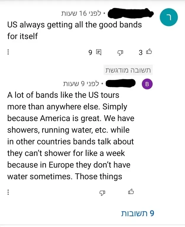 YouTube comment thread with Hebrew-language interface. First comment (username redacted, 16 hours ago): "US always getting all the good bands for itself". Highlighted reply (username redacted, 9 hours ago, purple): "A lot of bands like the US tours more than anywhere else. Simply because America is great. We have showers, running water, etc. while in other countries bands talk about they can't shower for like a week because in Europe they don't have water sometimes. Those things"