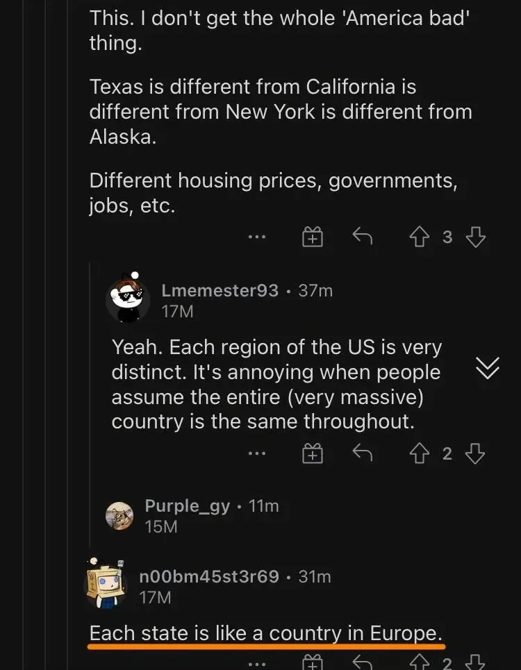 Reddit comment thread (mobile app). First comment (truncated at top): "This. I don't get the whole 'America bad' thing. Texas is different from California is different from New York is different from Alaska. Different housing prices, governments, jobs, etc." Lmemester93 (37m, 17M karma): "Yeah. Each region of the US is very distinct. It's annoying when people assume the entire (very massive) country is the same throughout." Purple_gy (11m, 15M karma). n00bm45st3r69 (31m, 17M karma, highlighted in orange): "Each state is like a country in Europe."