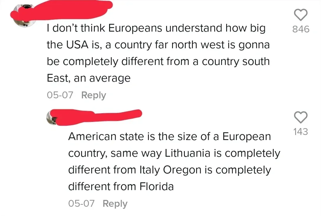 TikTok/Instagram comment thread. First comment (username redacted, 05-07): "I don't think Europeans understand how big the USA is, a country far north west is gonna be completely different from a country south East, an average" Reply. Second comment (username redacted, 05-07): "American state is the size of a European country, same way Lithuania is completely different from Italy Oregon is completely different from Florida" Reply