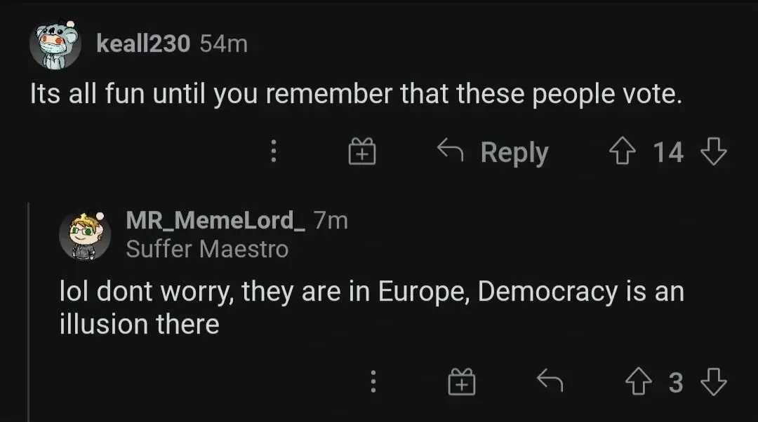 Reddit comment thread. keall230 (cartoon bear avatar, 54m): "Its all fun until you remember that these people vote." Three-dot menu, gift, Reply buttons. MR_MemeLord_ (anime boy avatar, 7m, "Suffer Maestro" flair): "lol dont worry, they are in Europe, Democracy is an illusion there" Three-dot menu, gift