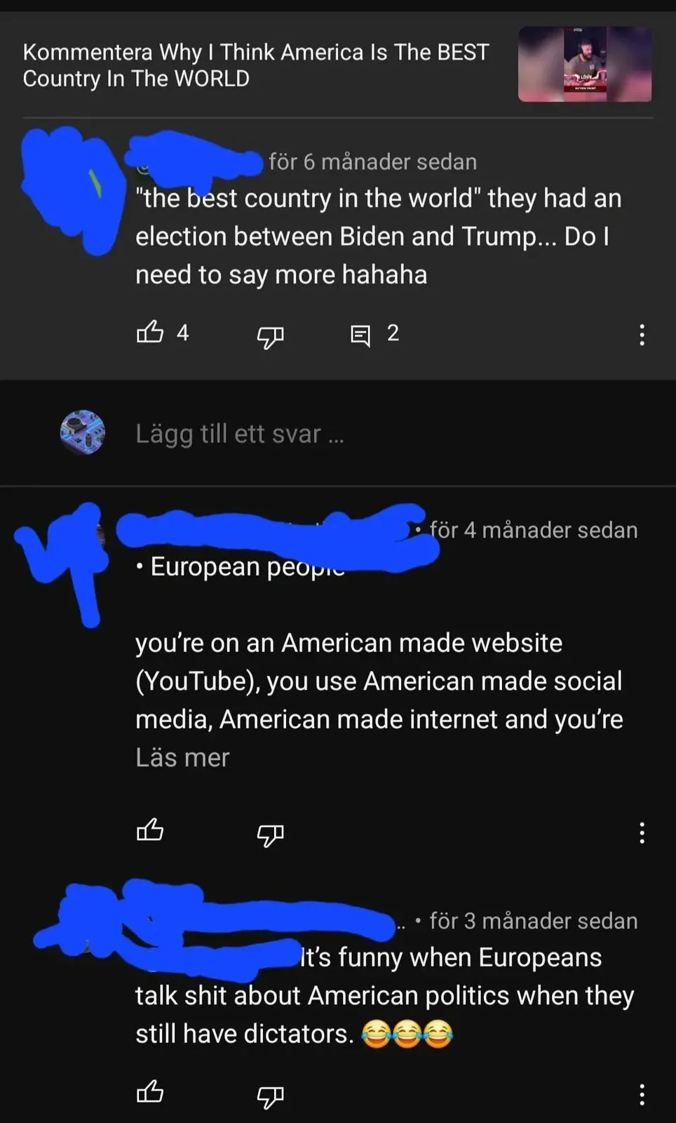 YouTube comment thread with Swedish-language interface ("Kommentera", "Lagg till ett svar", "Las mer", "for X manader sedan"). Video thumbnail: "Why I Think America Is The BEST Country In The WORLD". First (username redacted, for 6 manader sedan): ""the best country in the world" they had an election between Biden and Trump... Do I need to say more hahaha" Second (username redacted, "European people" tag partially visible, for 4 manader sedan, truncated with "Las mer"): "you're on an American made website (YouTube), you use American made social media, American made internet and you're" Third (username redacted, for 3 manader sedan): "It's funny when Europeans talk shit about American politics when they still have dictators." with three laughing emojis