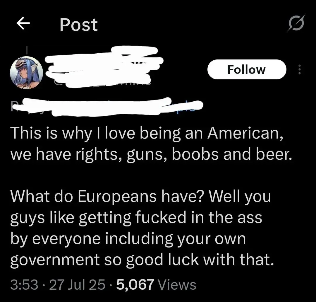 X/Twitter post. "Post" header. Username/avatar redacted, anime girl avatar, Follow button. Text: "This is why I love being an American, we have rights, guns, boobs and beer. What do Europeans have? Well you guys like getting fucked in the ass by everyone including your own government so good luck with that." 3:53, 27 Jul 25