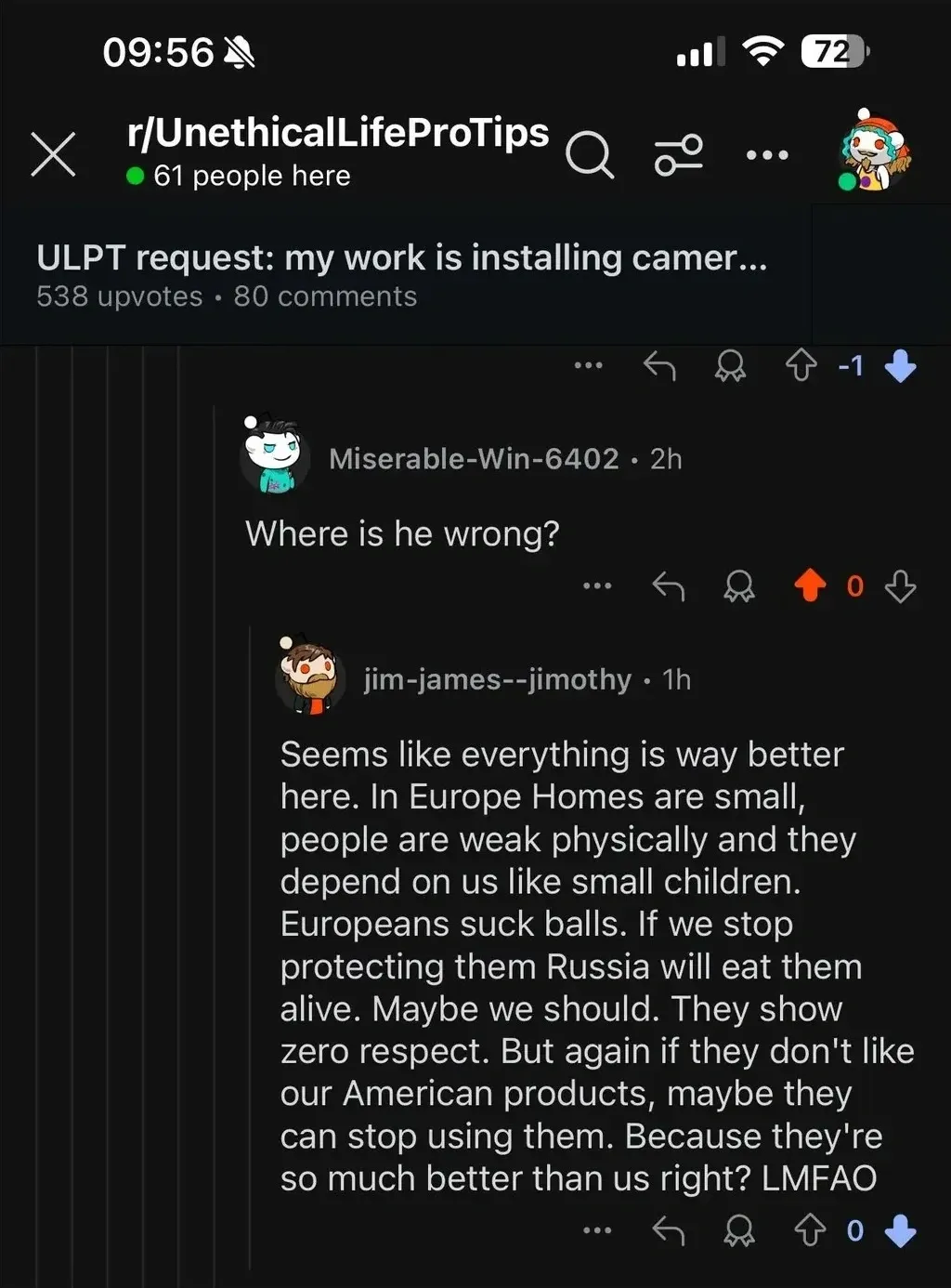Reddit post from r/UnethicalLifeProTips. 61 people here. Post title truncated: "ULPT request: my work is installing camer...". MiserableWin-6402 (2h): "Where is he wrong?" jim-james--jimothy (1h): "Seems like everything is way better here. In Europe Homes are small, people are weak physically and they depend on us like small children. Europeans suck balls. If we stop protecting them Russia will eat them alive. Maybe we should. They show zero respect. But again if they don't like our American products, maybe they can stop using them. Because they're so much better than us right? LMFAO" Three-dot menu