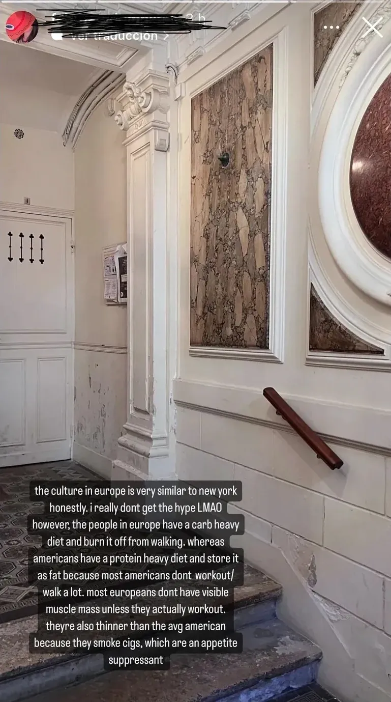 TikTok/Instagram story. Photo showing ornate European building interior with marble walls, decorative molding, and a stone corridor. Text overlay: "the culture in europe is very similar to new york honestly. i really dont get the hype LMAO however, the people in europe have a carb heavy diet and don't lift muscularly, whereas us americans have a protein heavy diet and store it as fat because most americans dont workout. make a list: europeans dont have muscle mass since they actually workout. theyre also thinner than the avg american because they smoke cigs, which are an appetite suppressant." Username scribbled out at top