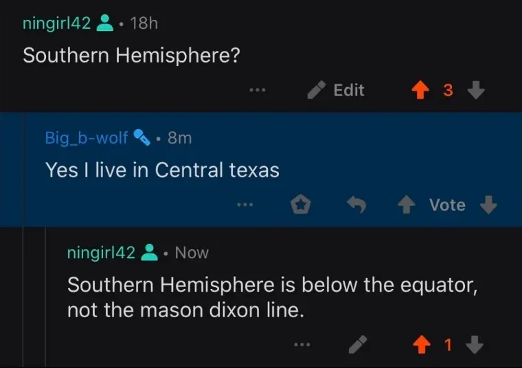 Reddit comment thread. ningirl42 (18h): "Southern Hemisphere?" with Edit button. Big_b-wolf (8m, highlighted in blue): "Yes I live in Central texas" with Vote buttons. ningirl42 (Now): "Southern Hemisphere is below the equator, not the mason dixon line."