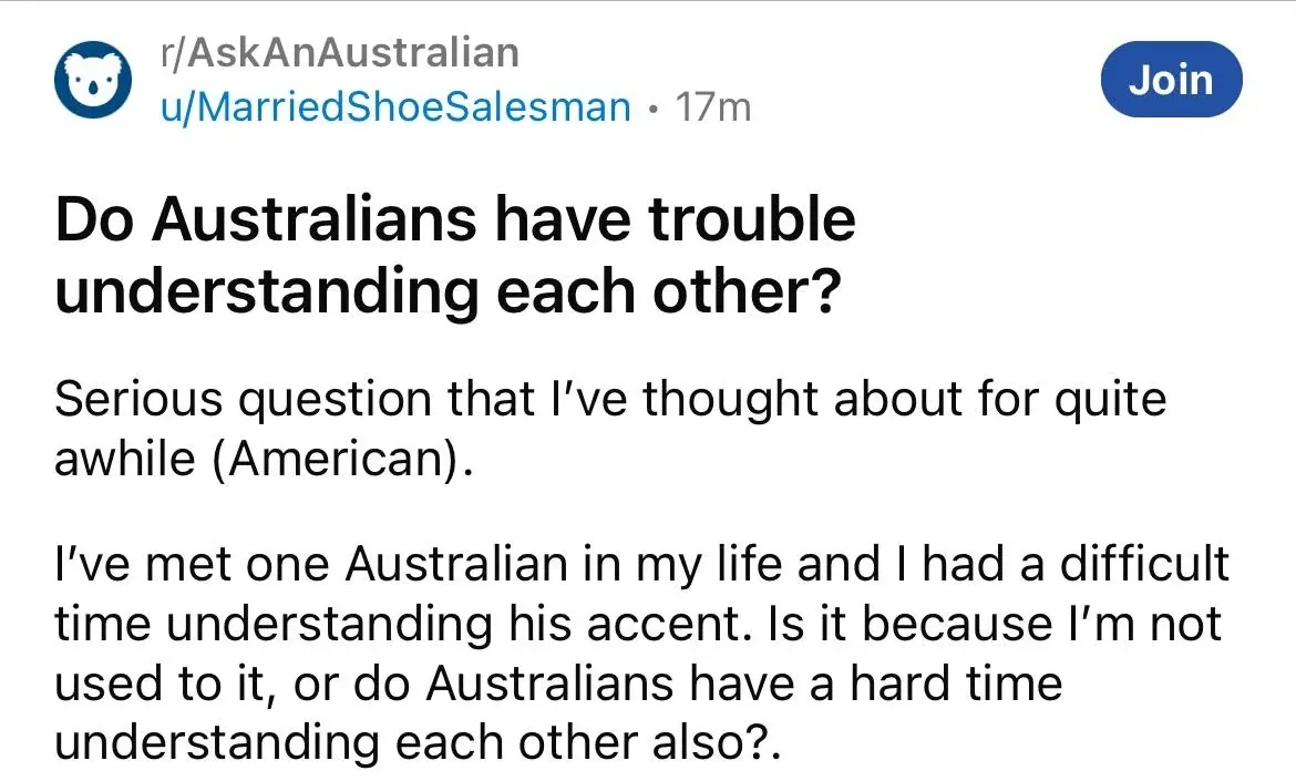 Reddit post from r/AskAnAustralian by u/MarriedShoeSalesman (17m). Join button. Title: "Do Australians have trouble understanding each other?" Text: "Serious question that I've thought about for quite awhile (American). I've met one Australian in my life and I had a difficult time understanding his accent. Is it because I'm not used to it, or do Australians have a hard time understanding each other also?."