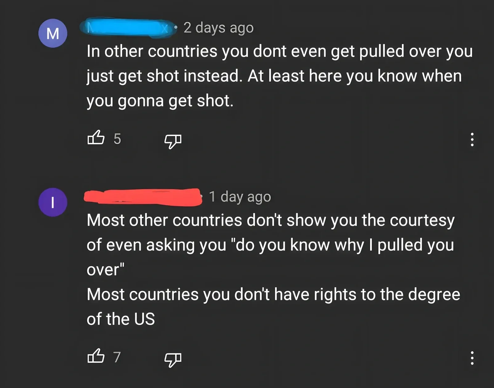 YouTube comment thread. Two comments with usernames redacted. First ("M" username redacted, 2 days ago): "In other countries you dont even get pulled over you just get shot instead. At least here you know when you gonna get shot." Second ("I" username redacted, 1 day ago): "Most other countries don't show you the courtesy of even asking you 'do you know why I pulled you over' Most countries you don't have rights to the degree of the US"
