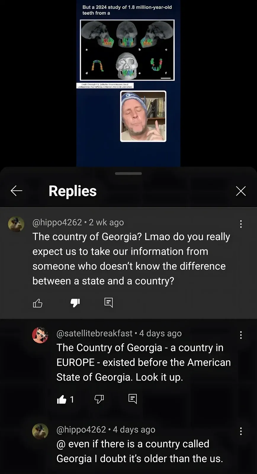 YouTube video about 1.8 million-year-old teeth from Georgia (the country) with scientific skull/teeth images. Creator in webcam overlay. Replies: @hippo4262 (2 wk ago): "The country of Georgia? Lmao do you really expect us to take our information from someone who doesn't know the difference between a state and a country?" @satellitebreakfast (4 days ago): "The Country of Georgia - a country in EUROPE - existed before the American State of Georgia. Look it up." @hippo4262 (4 days ago): "@ even if there is a country called Georgia I doubt it's older than the us."