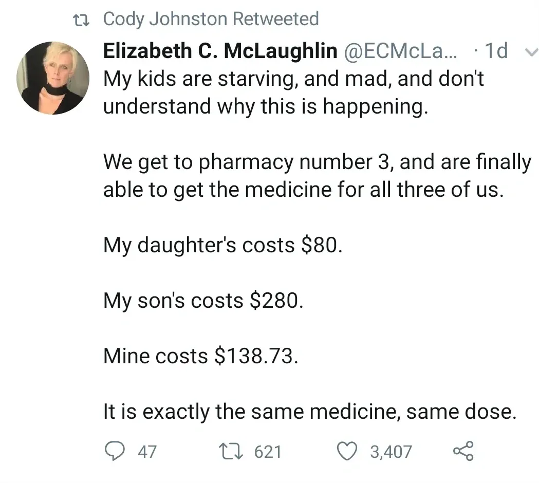 Twitter/X post. Retweeted by Cody Johnston. Elizabeth C. McLaughlin (@ECMcLa..., 1d) with profile photo. Tweet: "My kids are starving, and mad, and don't understand why this is happening. We get to pharmacy number 3, and are finally able to get the medicine for all three of us. My daughter's costs $80. My son's costs $280. Mine costs $138.73. It is exactly the same medicine, same dose."