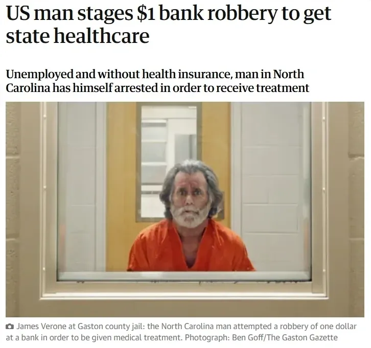 News article screenshot. Headline: "US man stages $1 bank robbery to get state healthcare". Subheadline: "Unemployed and without health insurance, man in North Carolina has himself arrested in order to receive treatment". Photo of older man with grey hair and beard in orange prison jumpsuit visible through jail cell window. Caption: "James Verone at Gaston county jail: the North Carolina man attempted a robbery of one dollar at a bank in order to be given medical treatment. Photograph: Ben Goff/The Gaston Gazette"