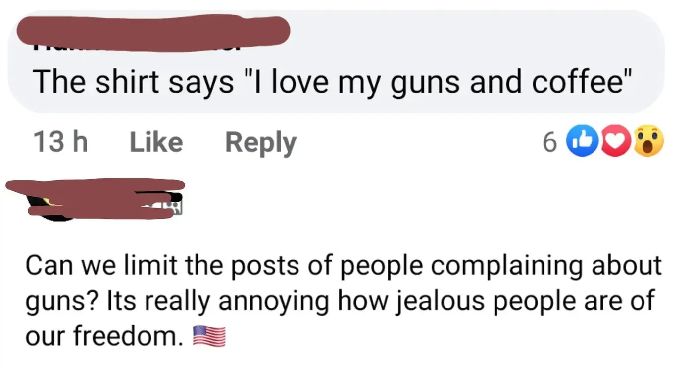 Facebook comment thread. Two comments with username redacted red. First (grey highlight, 13h): 'The shirt says "I love my guns and coffee"'. Second: "Can we limit the posts of people complaining about guns? Its really annoying how jealous people are of our freedom." with US flag emoji