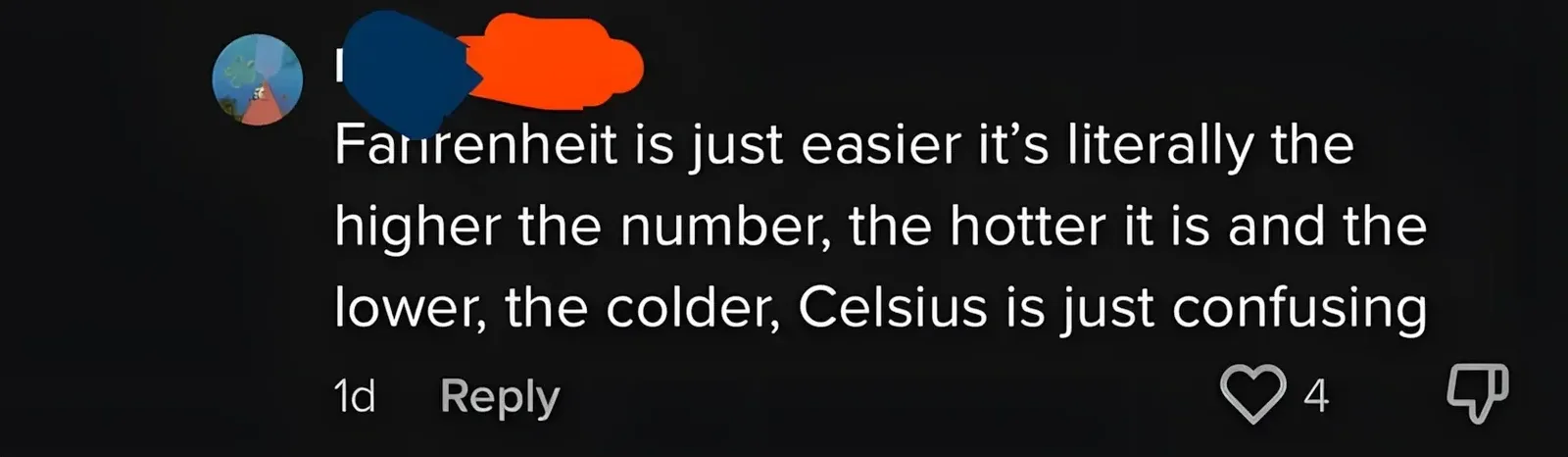 TikTok/Instagram comment (username redacted, 1d). Comment: "Fahrenheit is just easier it's literally the higher the number, the hotter it is and the lower, the colder, Celsius is just confusing"
